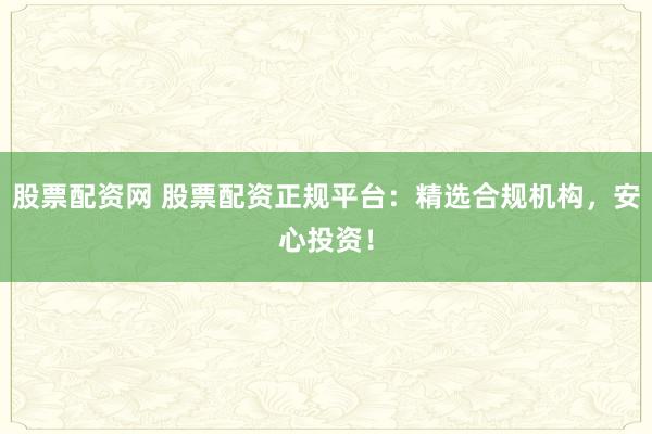股票配资网 股票配资正规平台：精选合规机构，安心投资！