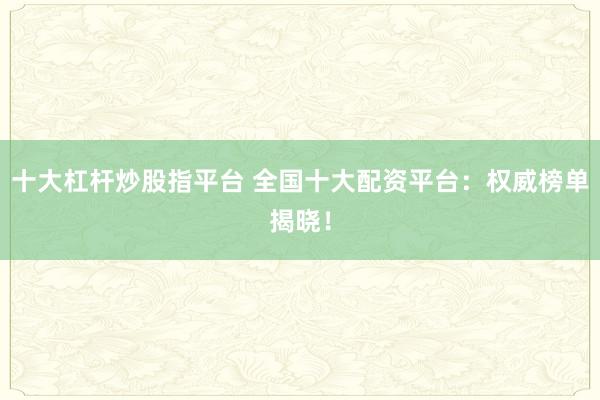 十大杠杆炒股指平台 全国十大配资平台：权威榜单揭晓！