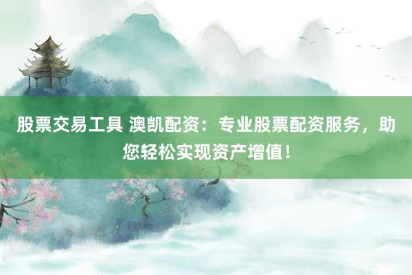 股票交易工具 澳凯配资：专业股票配资服务，助您轻松实现资产增值！