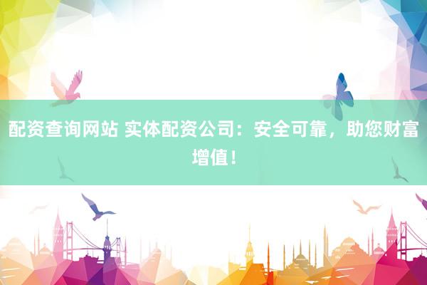 配资查询网站 实体配资公司：安全可靠，助您财富增值！