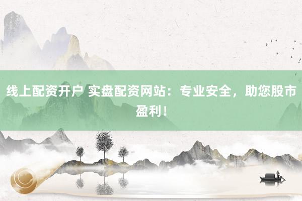 线上配资开户 实盘配资网站：专业安全，助您股市盈利！