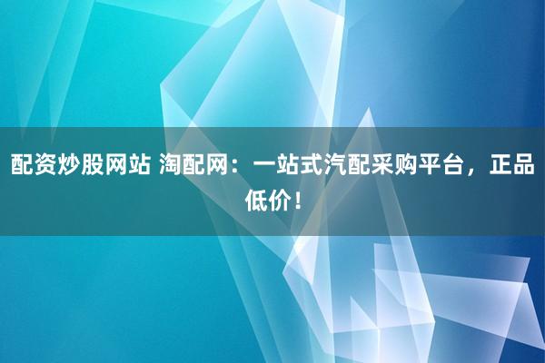 配资炒股网站 淘配网：一站式汽配采购平台，正品低价！