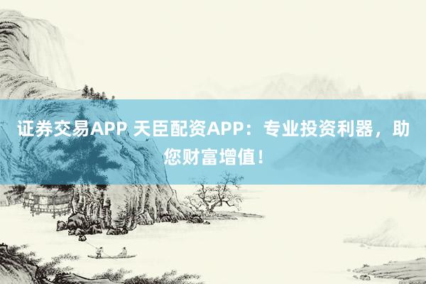 证券交易APP 天臣配资APP：专业投资利器，助您财富增值！