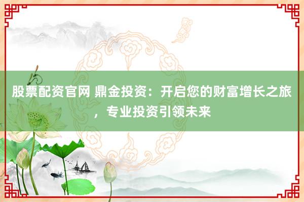 股票配资官网 鼎金投资：开启您的财富增长之旅，专业投资引领未来