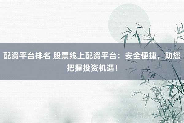 配资平台排名 股票线上配资平台：安全便捷，助您把握投资机遇！