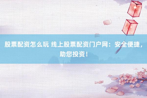 股票配资怎么玩 线上股票配资门户网：安全便捷，助您投资！
