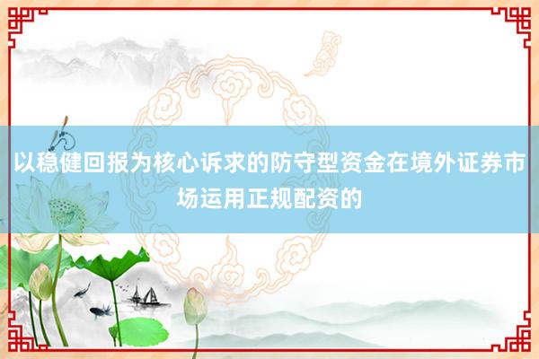 以稳健回报为核心诉求的防守型资金在境外证券市场运用正规配资的