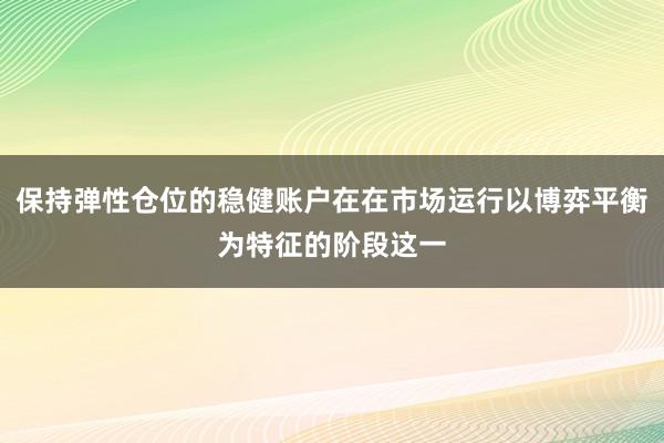 保持弹性仓位的稳健账户在在市场运行以博弈平衡为特征的阶段这一