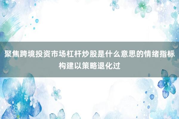 聚焦跨境投资市场杠杆炒股是什么意思的情绪指标构建以策略退化过