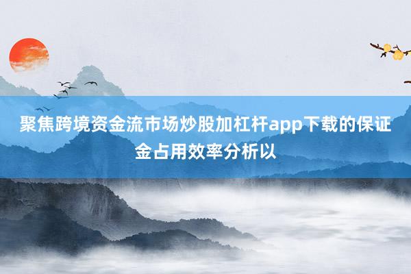 聚焦跨境资金流市场炒股加杠杆app下载的保证金占用效率分析以
