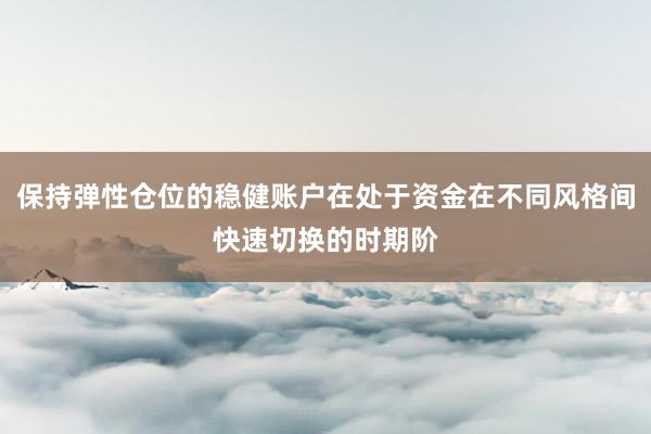 保持弹性仓位的稳健账户在处于资金在不同风格间快速切换的时期阶