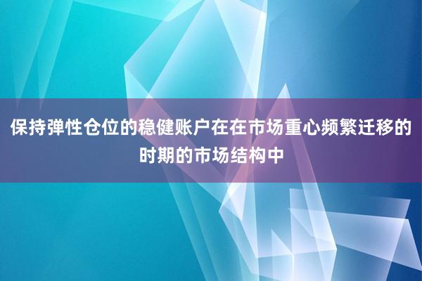 保持弹性仓位的稳健账户在在市场重心频繁迁移的时期的市场结构中