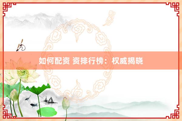 如何配资 资排行榜：权威揭晓