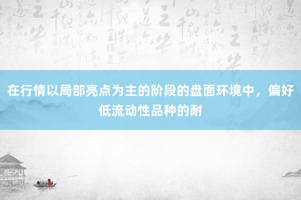在行情以局部亮点为主的阶段的盘面环境中，偏好低流动性品种的耐
