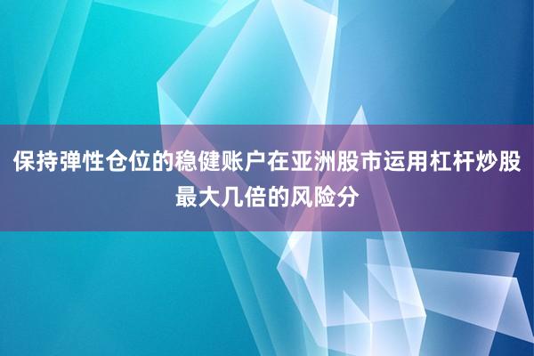 保持弹性仓位的稳健账户在亚洲股市运用杠杆炒股最大几倍的风险分