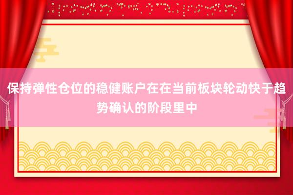 保持弹性仓位的稳健账户在在当前板块轮动快于趋势确认的阶段里中
