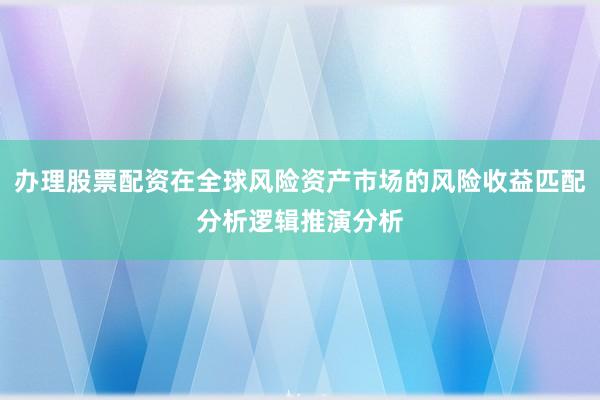 办理股票配资在全球风险资产市场的风险收益匹配分析逻辑推演分析