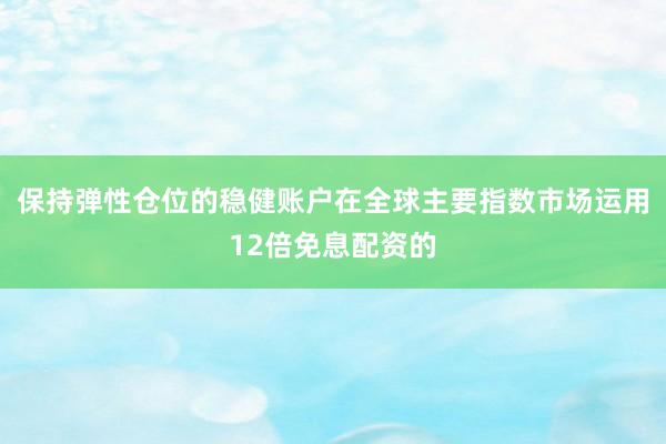 保持弹性仓位的稳健账户在全球主要指数市场运用12倍免息配资的