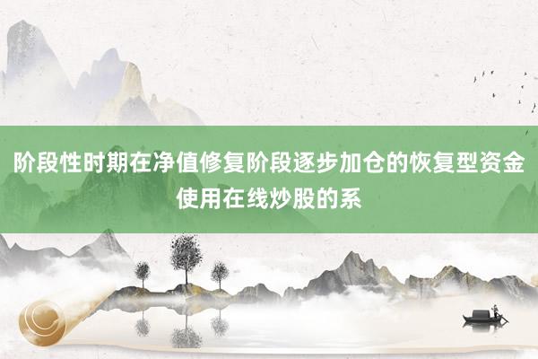 阶段性时期在净值修复阶段逐步加仓的恢复型资金使用在线炒股的系