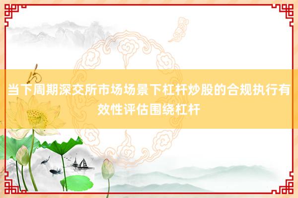 当下周期深交所市场场景下杠杆炒股的合规执行有效性评估围绕杠杆