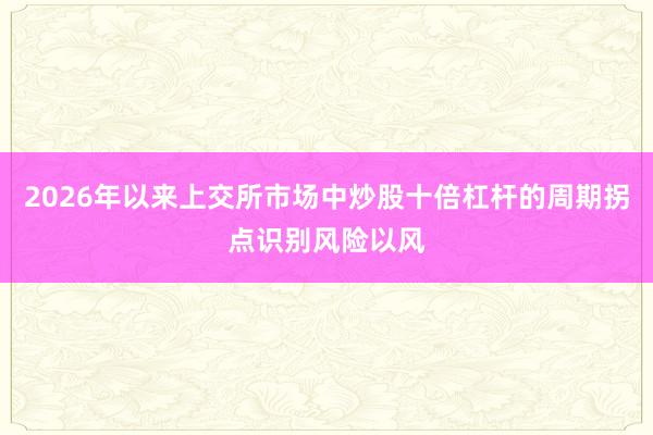 2026年以来上交所市场中炒股十倍杠杆的周期拐点识别风险以风