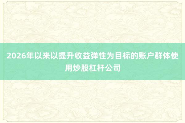 2026年以来以提升收益弹性为目标的账户群体使用炒股杠杆公司