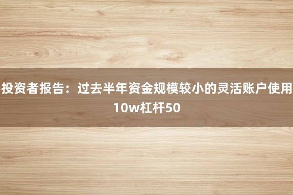 投资者报告：过去半年资金规模较小的灵活账户使用10w杠杆50