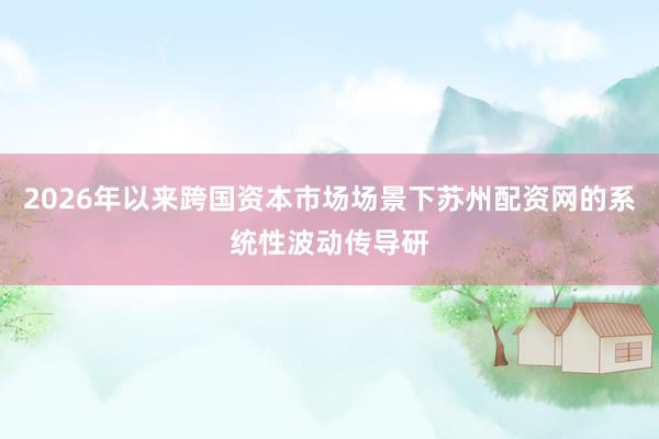 2026年以来跨国资本市场场景下苏州配资网的系统性波动传导研
