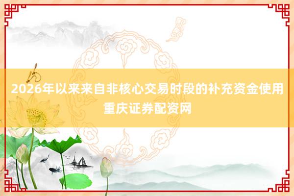 2026年以来来自非核心交易时段的补充资金使用重庆证券配资网