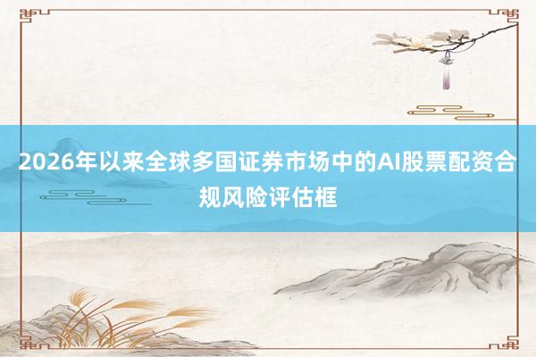 2026年以来全球多国证券市场中的AI股票配资合规风险评估框