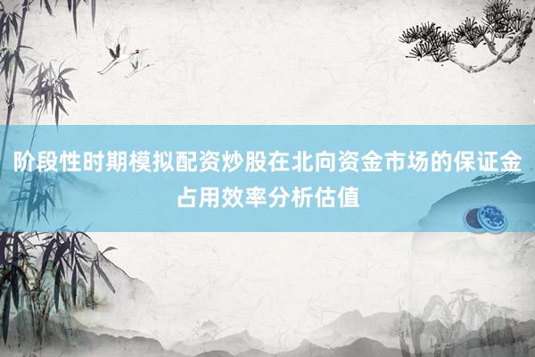 阶段性时期模拟配资炒股在北向资金市场的保证金占用效率分析估值