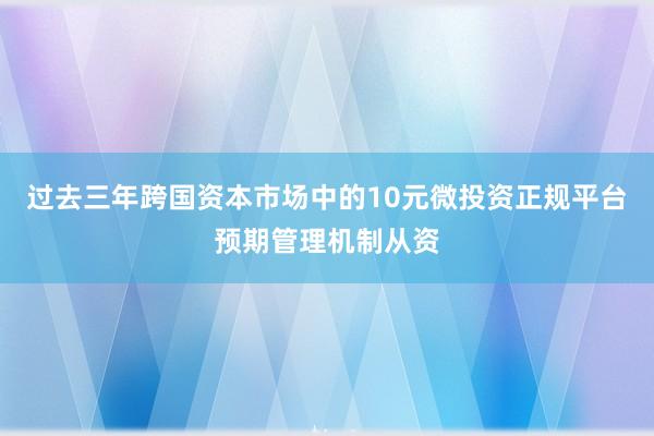 过去三年跨国资本市场中的10元微投资正规平台预期管理机制从资