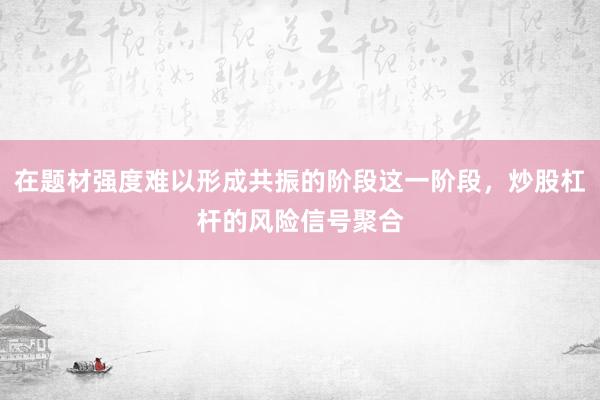 在题材强度难以形成共振的阶段这一阶段，炒股杠杆的风险信号聚合