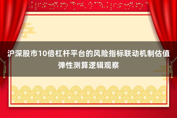 沪深股市10倍杠杆平台的风险指标联动机制估值弹性测算逻辑观察