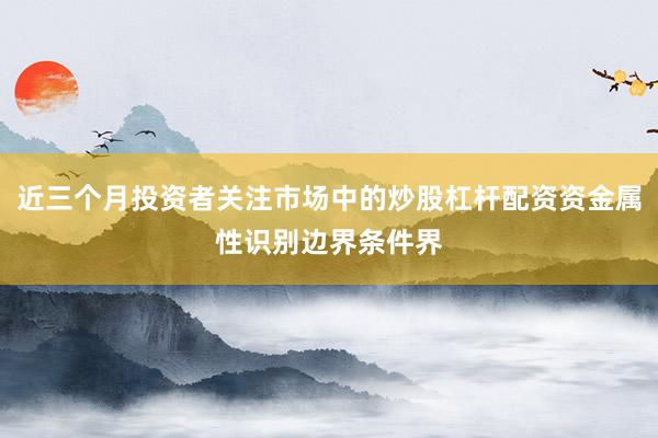 近三个月投资者关注市场中的炒股杠杆配资资金属性识别边界条件界