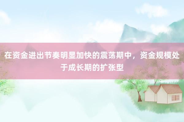 在资金进出节奏明显加快的震荡期中，资金规模处于成长期的扩张型