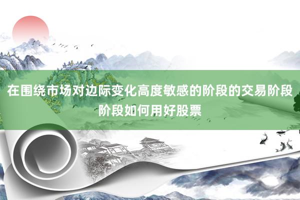 在围绕市场对边际变化高度敏感的阶段的交易阶段阶段如何用好股票