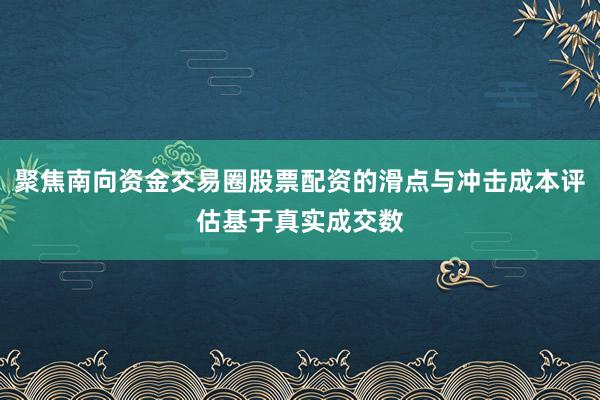 聚焦南向资金交易圈股票配资的滑点与冲击成本评估基于真实成交数