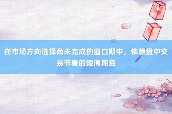 在市场方向选择尚未完成的窗口期中，依赖盘中交易节奏的短周期资