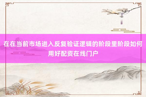 在在当前市场进入反复验证逻辑的阶段里阶段如何用好配资在线门户