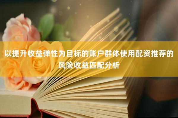 以提升收益弹性为目标的账户群体使用配资推荐的风险收益匹配分析