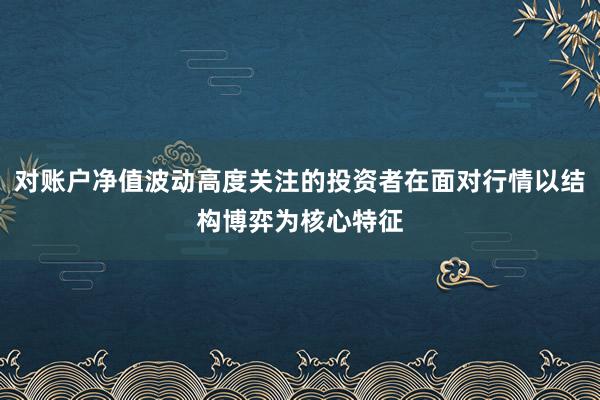 对账户净值波动高度关注的投资者在面对行情以结构博弈为核心特征