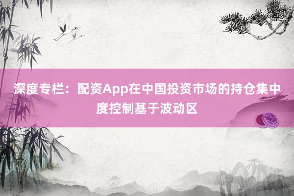 深度专栏：配资App在中国投资市场的持仓集中度控制基于波动区