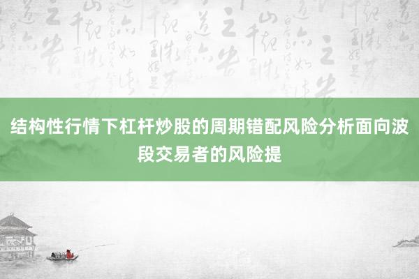结构性行情下杠杆炒股的周期错配风险分析面向波段交易者的风险提