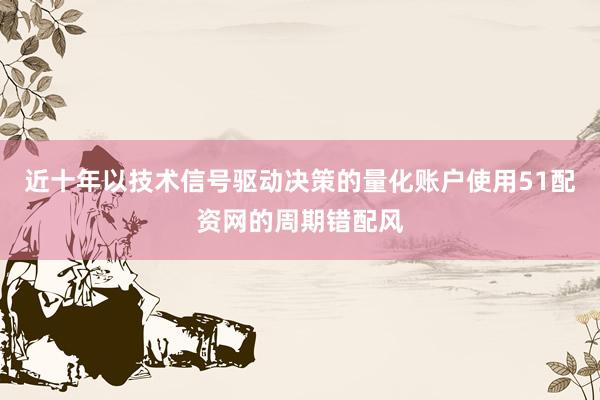 近十年以技术信号驱动决策的量化账户使用51配资网的周期错配风