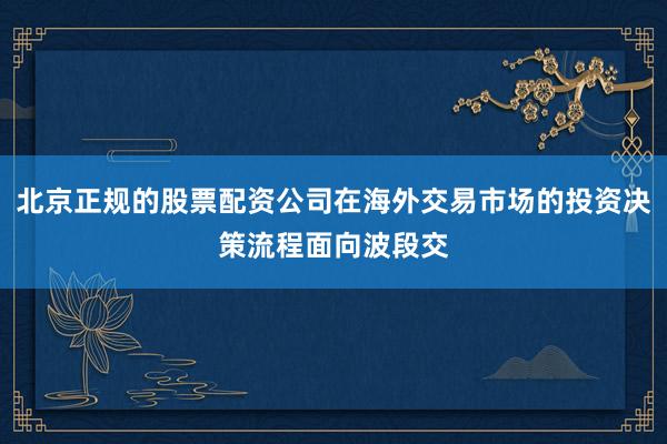 北京正规的股票配资公司在海外交易市场的投资决策流程面向波段交