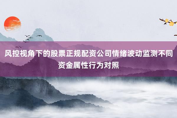 风控视角下的股票正规配资公司情绪波动监测不同资金属性行为对照
