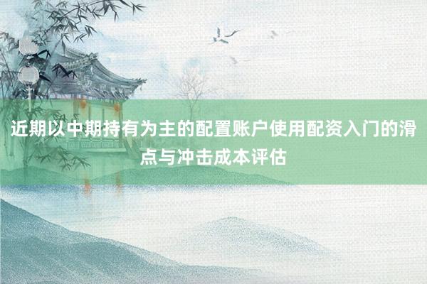 近期以中期持有为主的配置账户使用配资入门的滑点与冲击成本评估