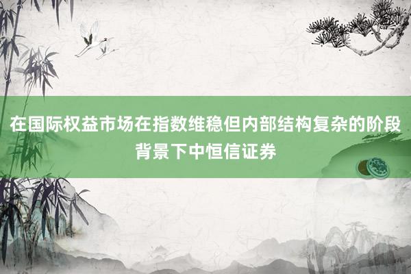 在国际权益市场在指数维稳但内部结构复杂的阶段背景下中恒信证券