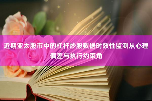 近期亚太股市中的杠杆炒股数据时效性监测从心理偏差与执行约束角